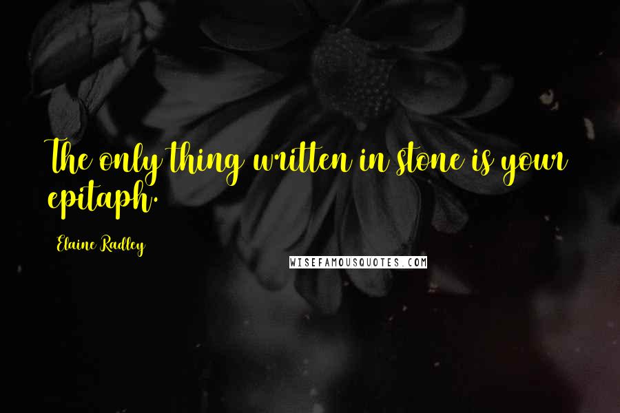 Elaine Radley Quotes: The only thing written in stone is your epitaph.
