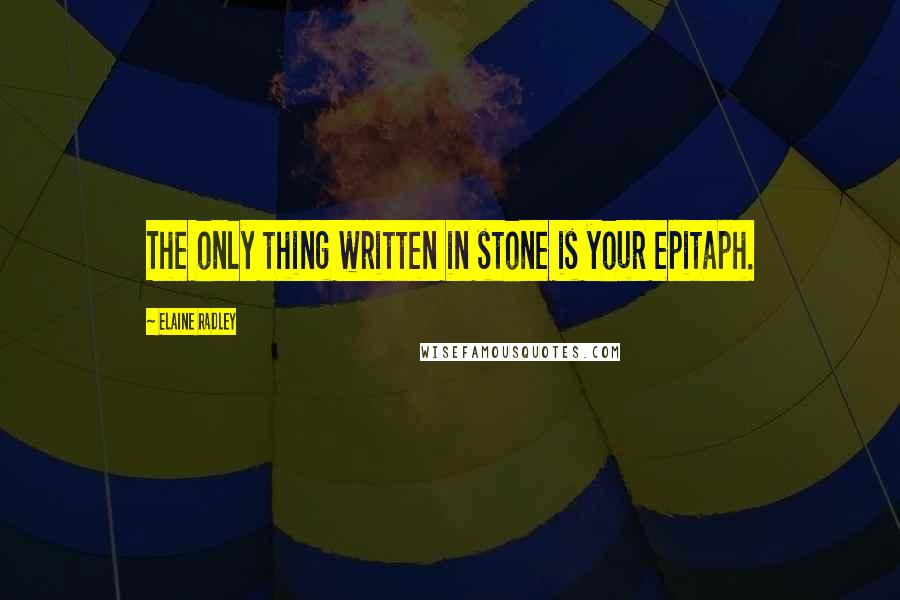 Elaine Radley Quotes: The only thing written in stone is your epitaph.