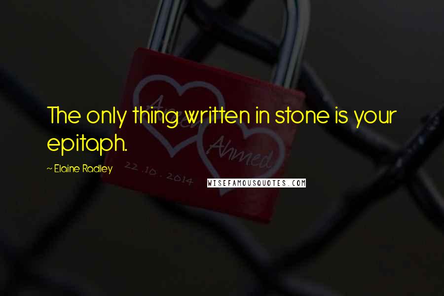 Elaine Radley Quotes: The only thing written in stone is your epitaph.