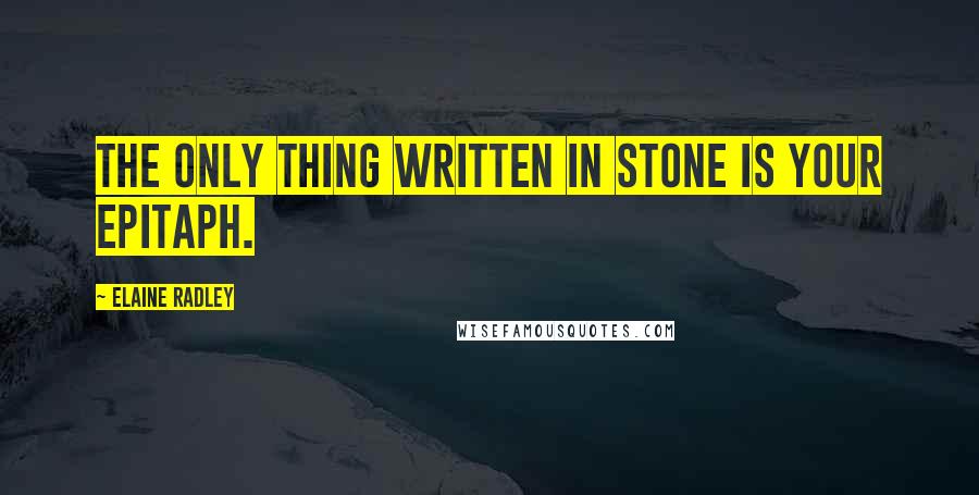Elaine Radley Quotes: The only thing written in stone is your epitaph.