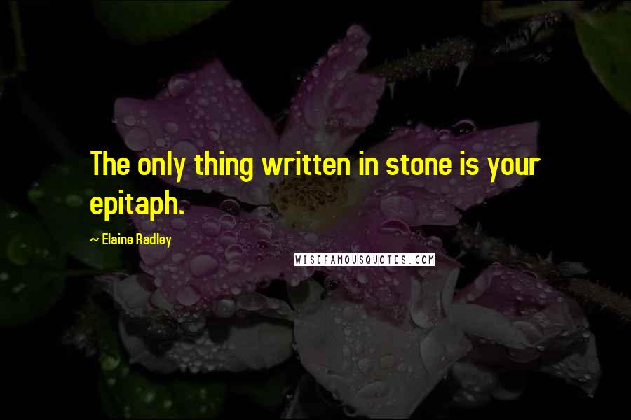 Elaine Radley Quotes: The only thing written in stone is your epitaph.