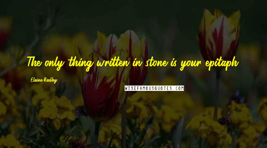 Elaine Radley Quotes: The only thing written in stone is your epitaph.
