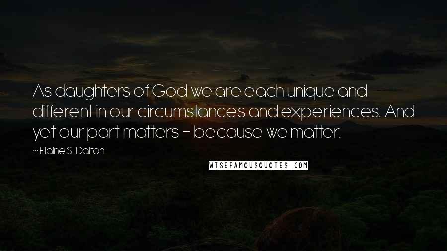 Elaine S. Dalton Quotes: As daughters of God we are each unique and different in our circumstances and experiences. And yet our part matters - because we matter.