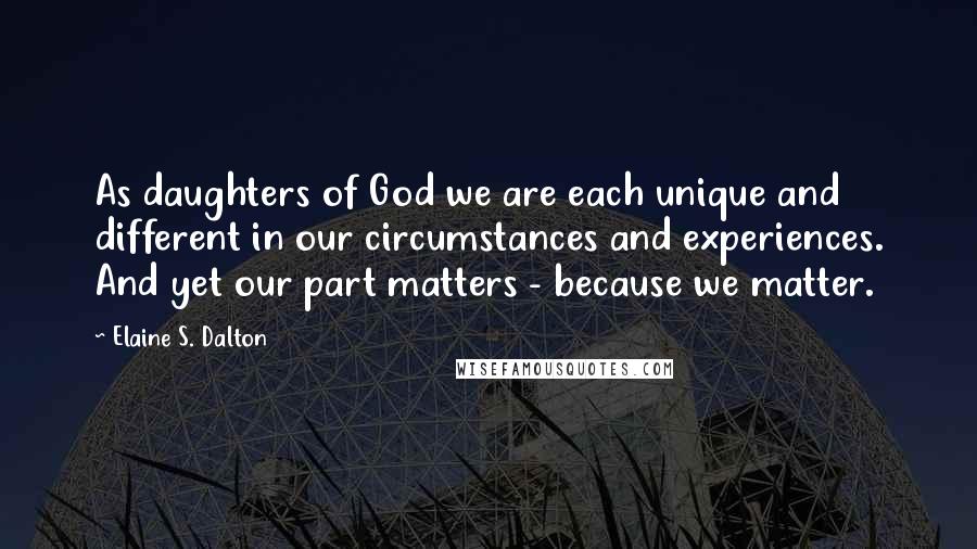 Elaine S. Dalton Quotes: As daughters of God we are each unique and different in our circumstances and experiences. And yet our part matters - because we matter.