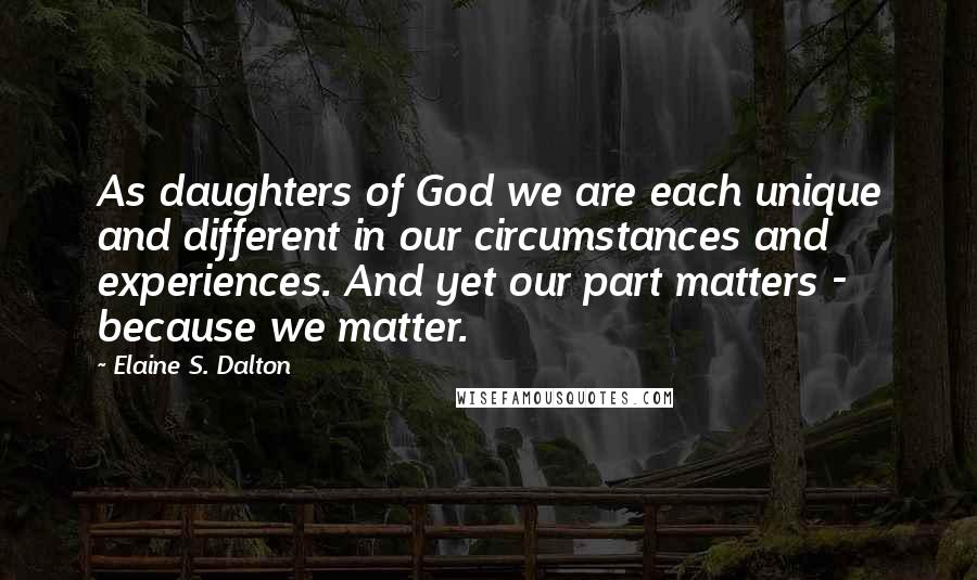 Elaine S. Dalton Quotes: As daughters of God we are each unique and different in our circumstances and experiences. And yet our part matters - because we matter.