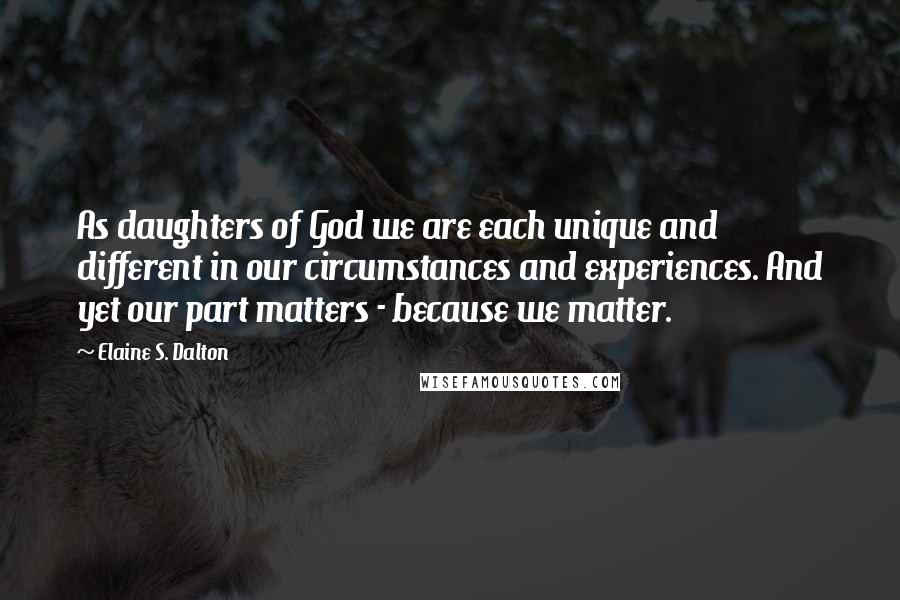 Elaine S. Dalton Quotes: As daughters of God we are each unique and different in our circumstances and experiences. And yet our part matters - because we matter.