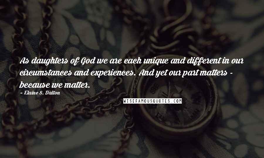 Elaine S. Dalton Quotes: As daughters of God we are each unique and different in our circumstances and experiences. And yet our part matters - because we matter.