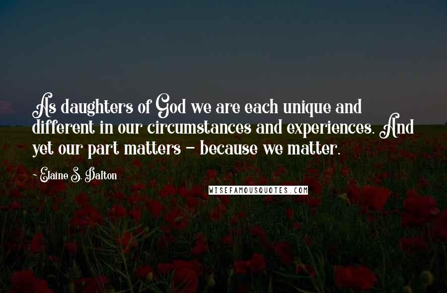 Elaine S. Dalton Quotes: As daughters of God we are each unique and different in our circumstances and experiences. And yet our part matters - because we matter.