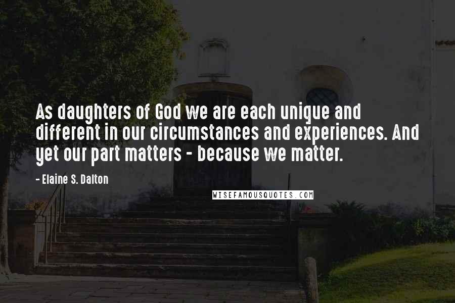 Elaine S. Dalton Quotes: As daughters of God we are each unique and different in our circumstances and experiences. And yet our part matters - because we matter.