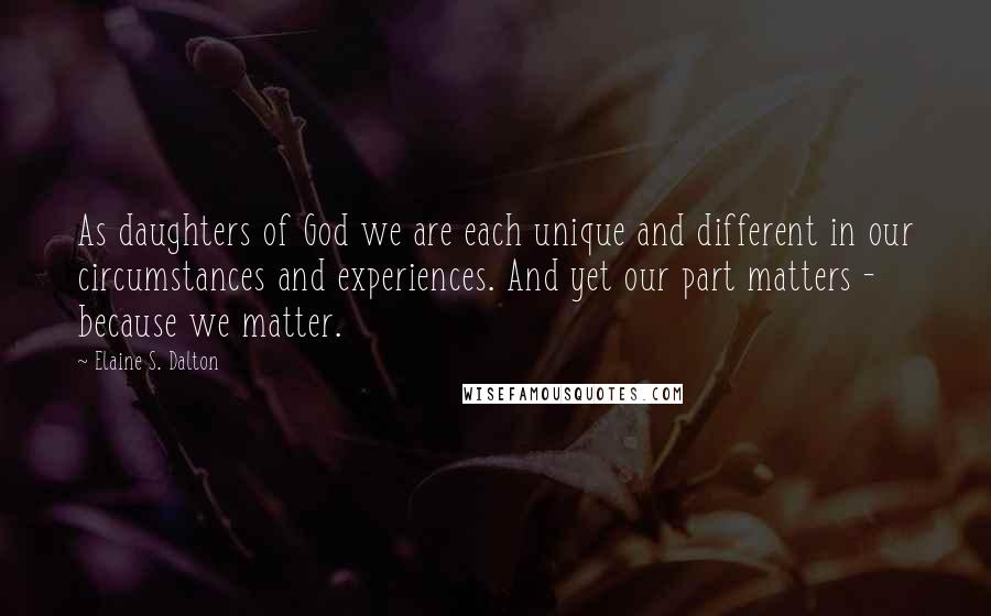 Elaine S. Dalton Quotes: As daughters of God we are each unique and different in our circumstances and experiences. And yet our part matters - because we matter.