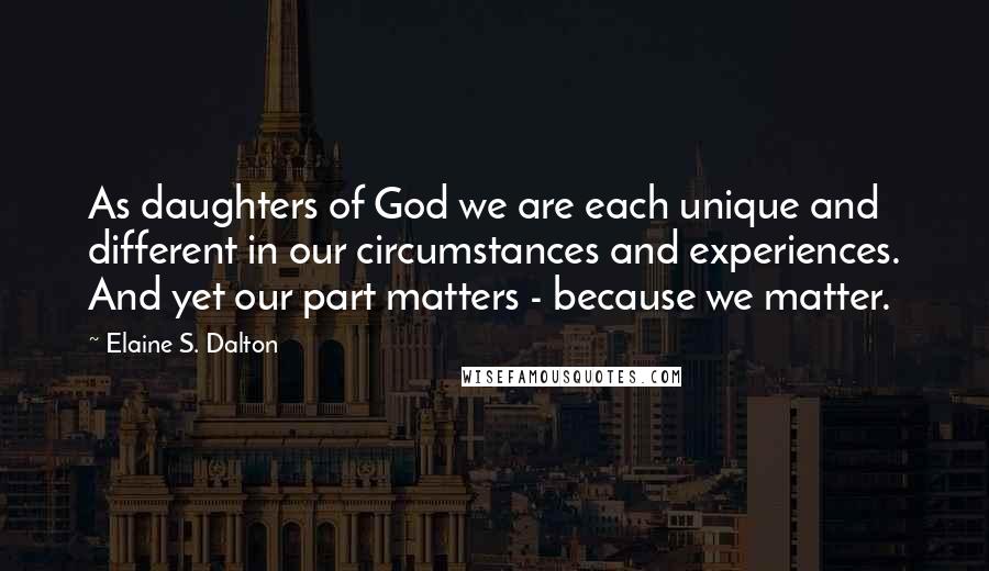 Elaine S. Dalton Quotes: As daughters of God we are each unique and different in our circumstances and experiences. And yet our part matters - because we matter.