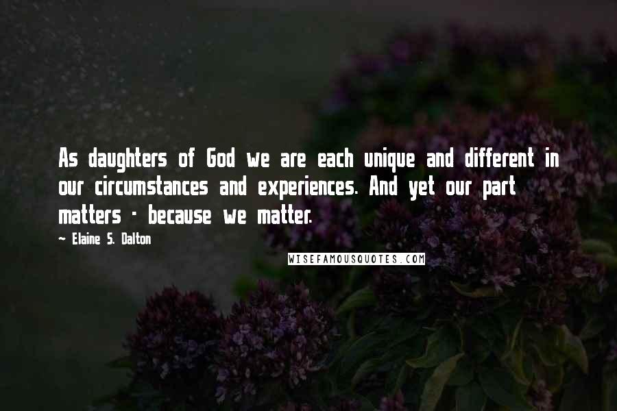 Elaine S. Dalton Quotes: As daughters of God we are each unique and different in our circumstances and experiences. And yet our part matters - because we matter.