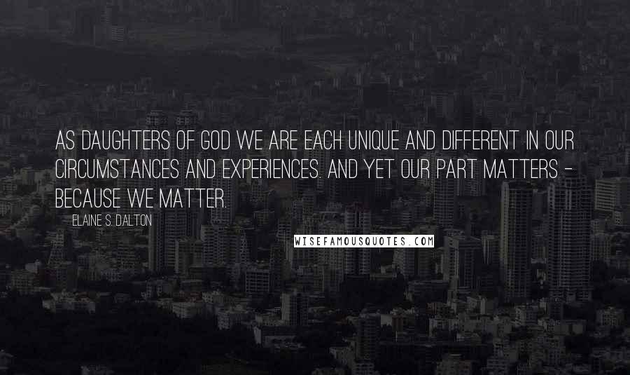 Elaine S. Dalton Quotes: As daughters of God we are each unique and different in our circumstances and experiences. And yet our part matters - because we matter.