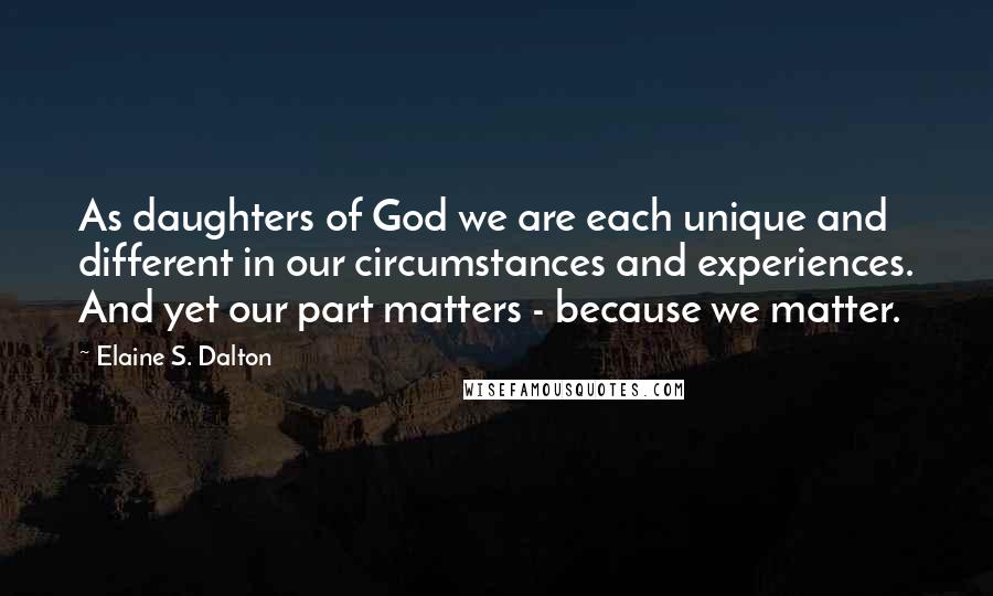 Elaine S. Dalton Quotes: As daughters of God we are each unique and different in our circumstances and experiences. And yet our part matters - because we matter.