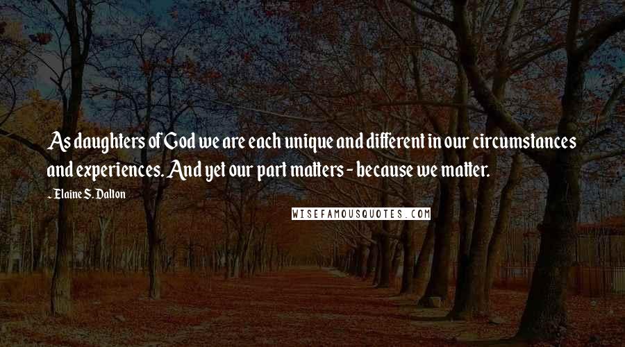 Elaine S. Dalton Quotes: As daughters of God we are each unique and different in our circumstances and experiences. And yet our part matters - because we matter.