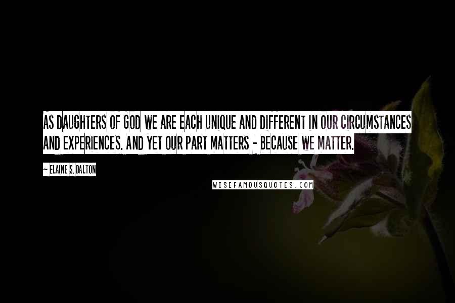 Elaine S. Dalton Quotes: As daughters of God we are each unique and different in our circumstances and experiences. And yet our part matters - because we matter.