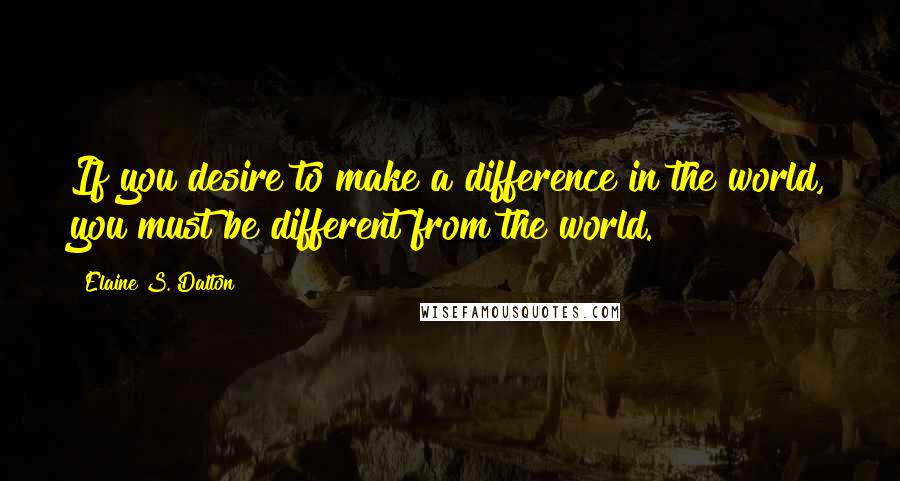 Elaine S. Dalton Quotes: If you desire to make a difference in the world, you must be different from the world.