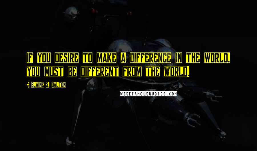Elaine S. Dalton Quotes: If you desire to make a difference in the world, you must be different from the world.