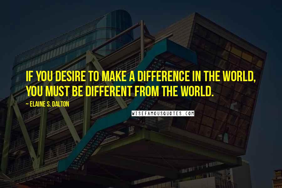 Elaine S. Dalton Quotes: If you desire to make a difference in the world, you must be different from the world.