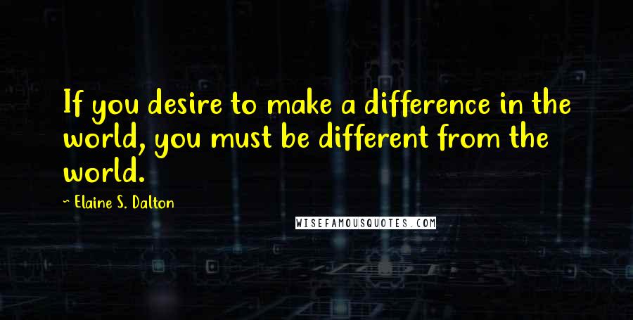 Elaine S. Dalton Quotes: If you desire to make a difference in the world, you must be different from the world.