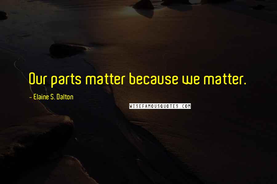 Elaine S. Dalton Quotes: Our parts matter because we matter.
