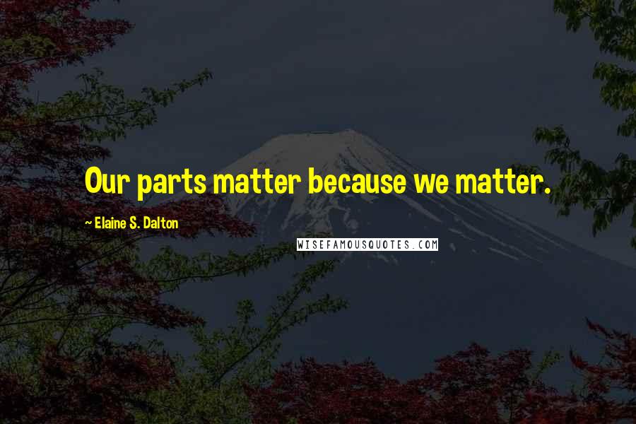 Elaine S. Dalton Quotes: Our parts matter because we matter.