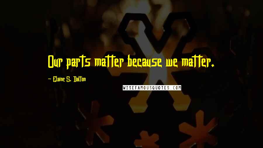 Elaine S. Dalton Quotes: Our parts matter because we matter.