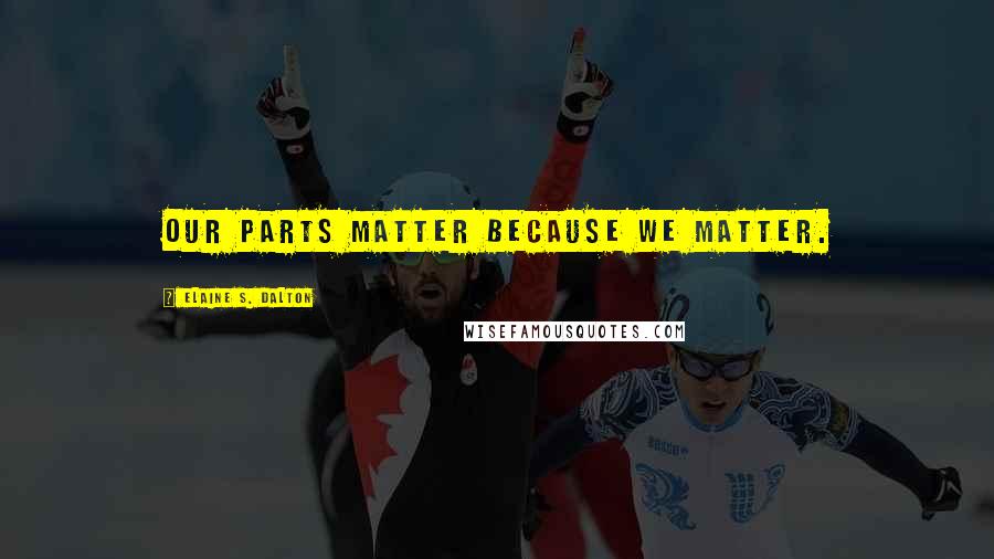 Elaine S. Dalton Quotes: Our parts matter because we matter.