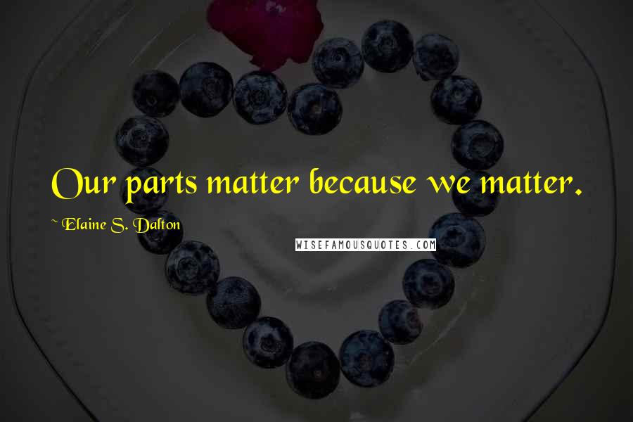 Elaine S. Dalton Quotes: Our parts matter because we matter.