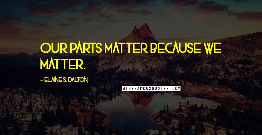 Elaine S. Dalton Quotes: Our parts matter because we matter.