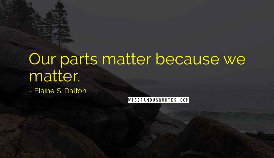 Elaine S. Dalton Quotes: Our parts matter because we matter.