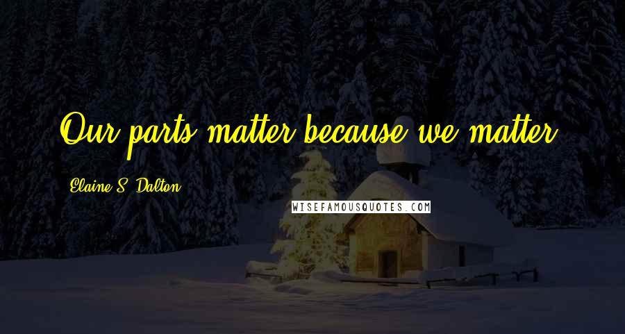 Elaine S. Dalton Quotes: Our parts matter because we matter.