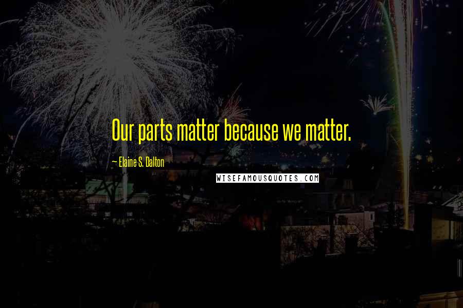 Elaine S. Dalton Quotes: Our parts matter because we matter.