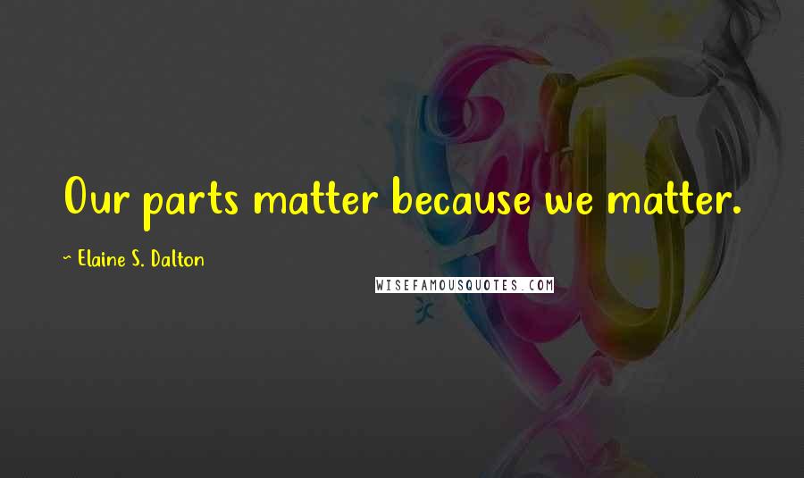 Elaine S. Dalton Quotes: Our parts matter because we matter.