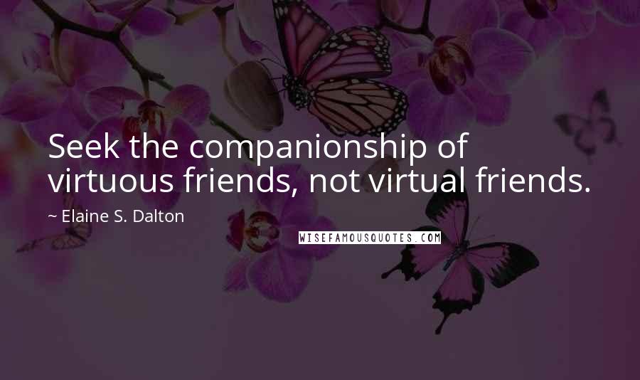 Elaine S. Dalton Quotes: Seek the companionship of virtuous friends, not virtual friends.