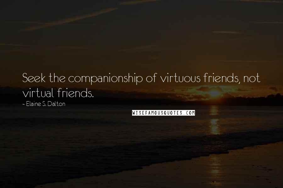 Elaine S. Dalton Quotes: Seek the companionship of virtuous friends, not virtual friends.