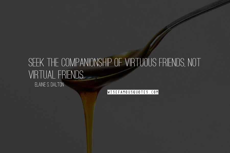 Elaine S. Dalton Quotes: Seek the companionship of virtuous friends, not virtual friends.