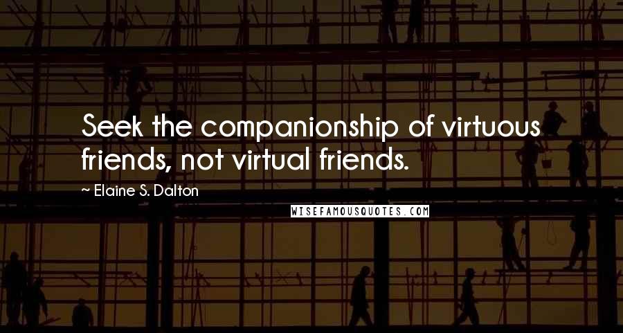 Elaine S. Dalton Quotes: Seek the companionship of virtuous friends, not virtual friends.