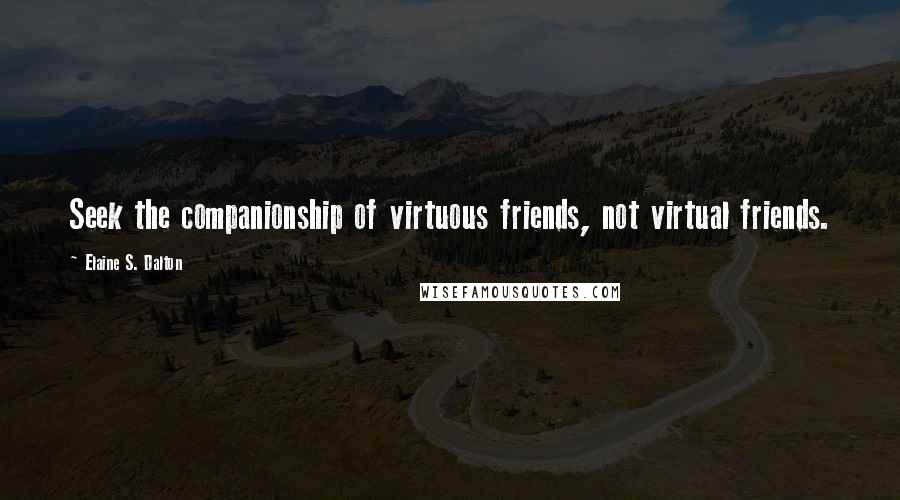 Elaine S. Dalton Quotes: Seek the companionship of virtuous friends, not virtual friends.