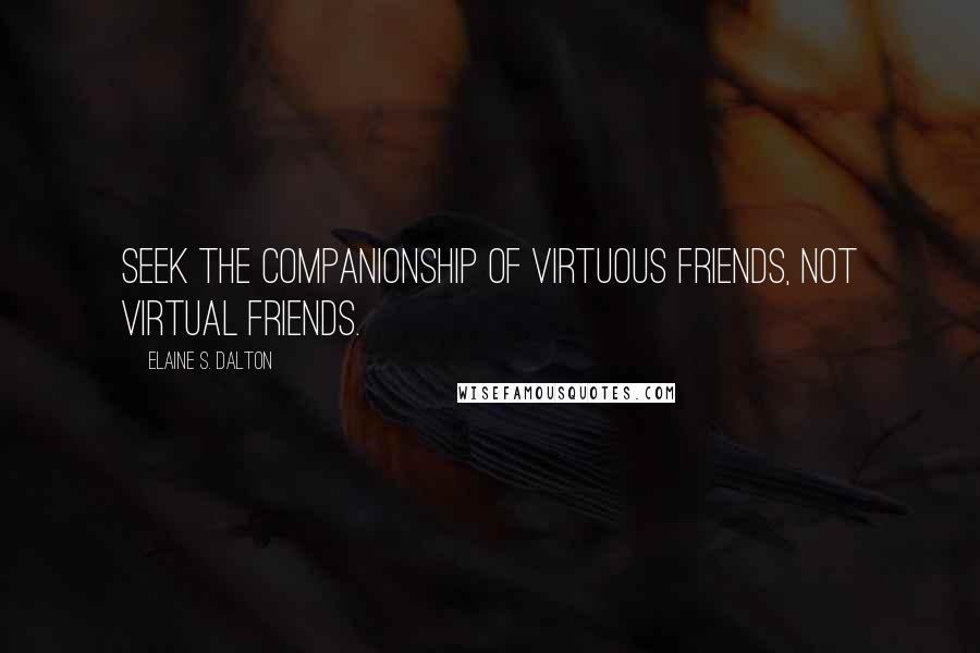 Elaine S. Dalton Quotes: Seek the companionship of virtuous friends, not virtual friends.