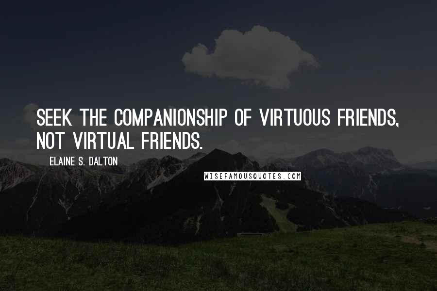 Elaine S. Dalton Quotes: Seek the companionship of virtuous friends, not virtual friends.