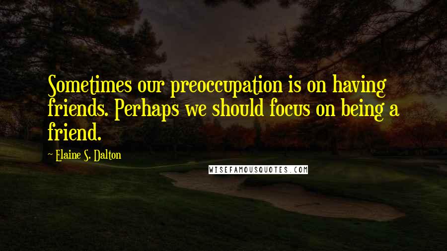 Elaine S. Dalton Quotes: Sometimes our preoccupation is on having friends. Perhaps we should focus on being a friend.