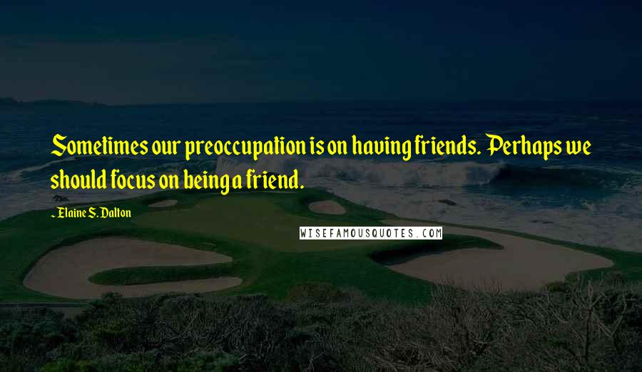 Elaine S. Dalton Quotes: Sometimes our preoccupation is on having friends. Perhaps we should focus on being a friend.