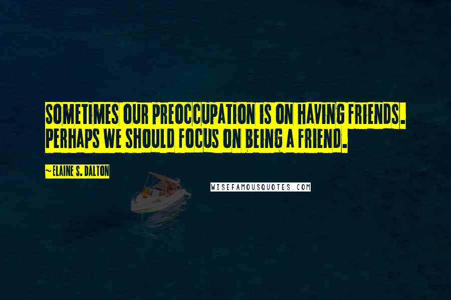 Elaine S. Dalton Quotes: Sometimes our preoccupation is on having friends. Perhaps we should focus on being a friend.