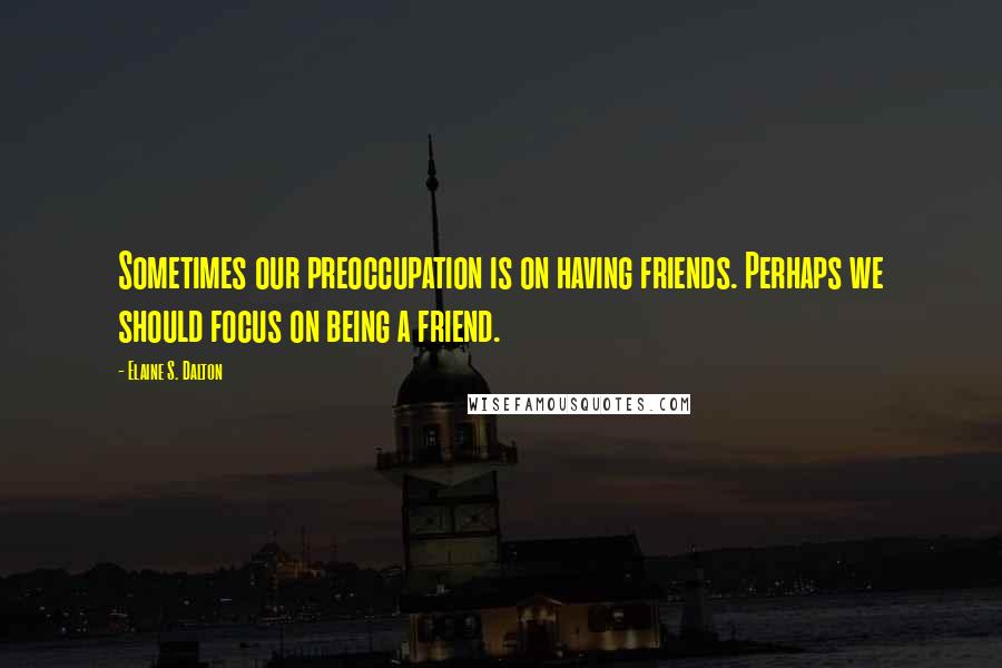 Elaine S. Dalton Quotes: Sometimes our preoccupation is on having friends. Perhaps we should focus on being a friend.