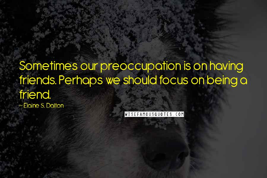 Elaine S. Dalton Quotes: Sometimes our preoccupation is on having friends. Perhaps we should focus on being a friend.