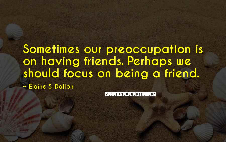 Elaine S. Dalton Quotes: Sometimes our preoccupation is on having friends. Perhaps we should focus on being a friend.