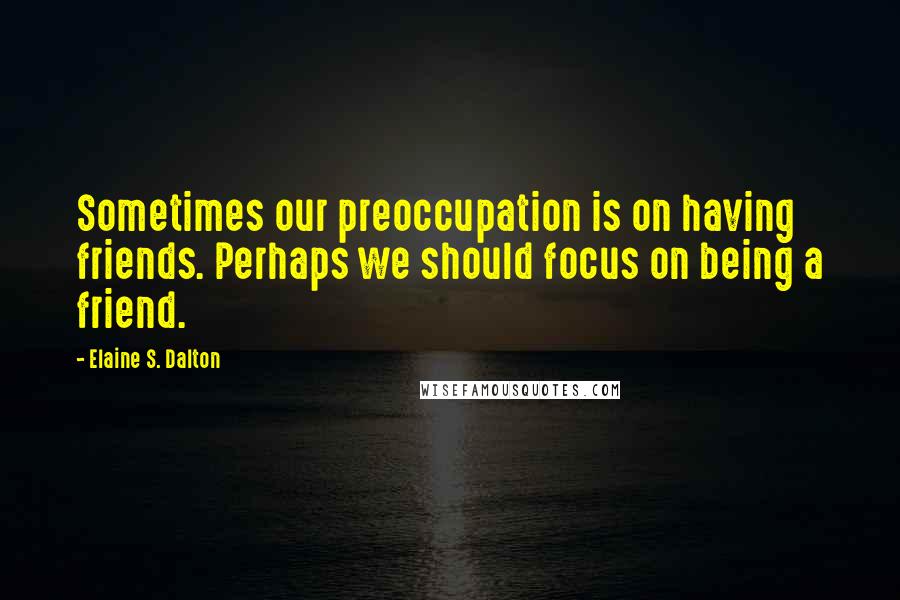 Elaine S. Dalton Quotes: Sometimes our preoccupation is on having friends. Perhaps we should focus on being a friend.