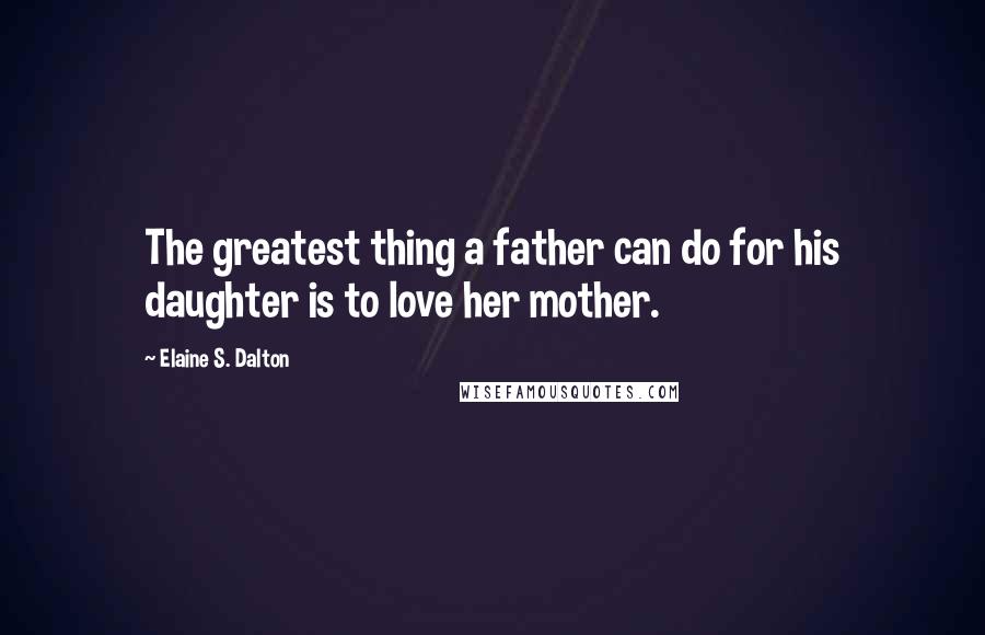 Elaine S. Dalton Quotes: The greatest thing a father can do for his daughter is to love her mother.