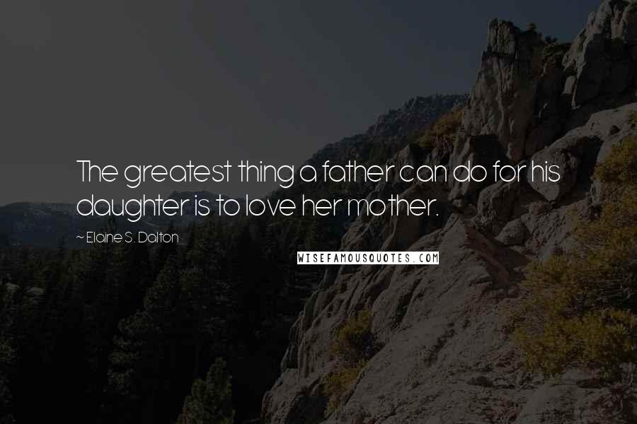 Elaine S. Dalton Quotes: The greatest thing a father can do for his daughter is to love her mother.